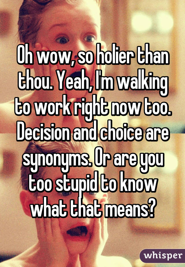 Oh wow, so holier than thou. Yeah, I'm walking to work right now too.
Decision and choice are synonyms. Or are you too stupid to know what that means?