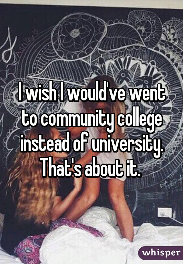I wish I would've went to community college instead of university. That's about it. 