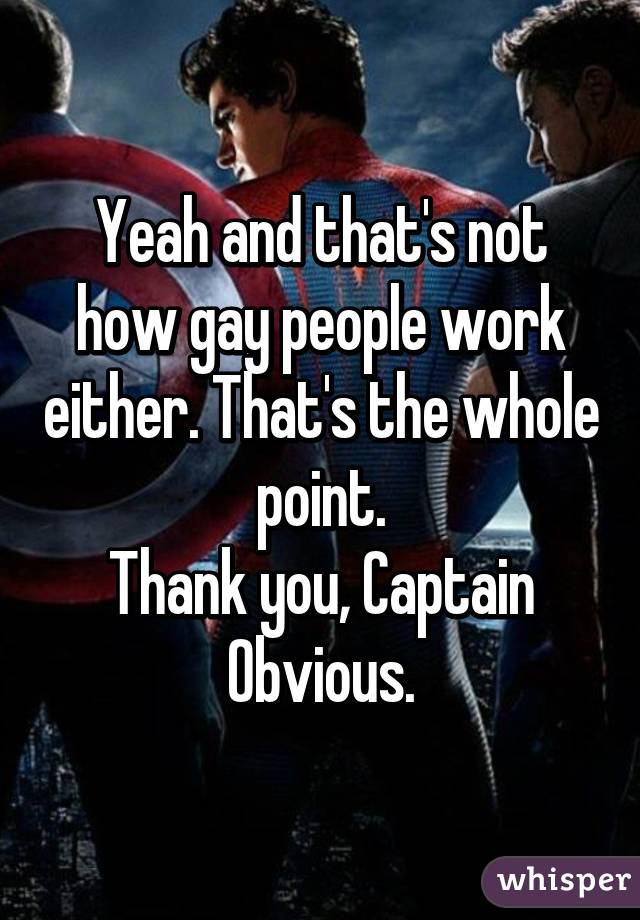 Yeah and that's not how gay people work either. That's the whole point.
Thank you, Captain Obvious.