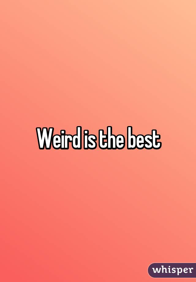 Weird is the best