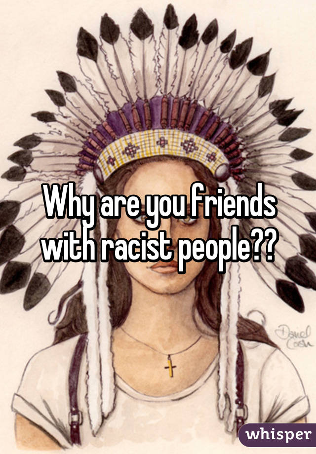 Why are you friends with racist people??