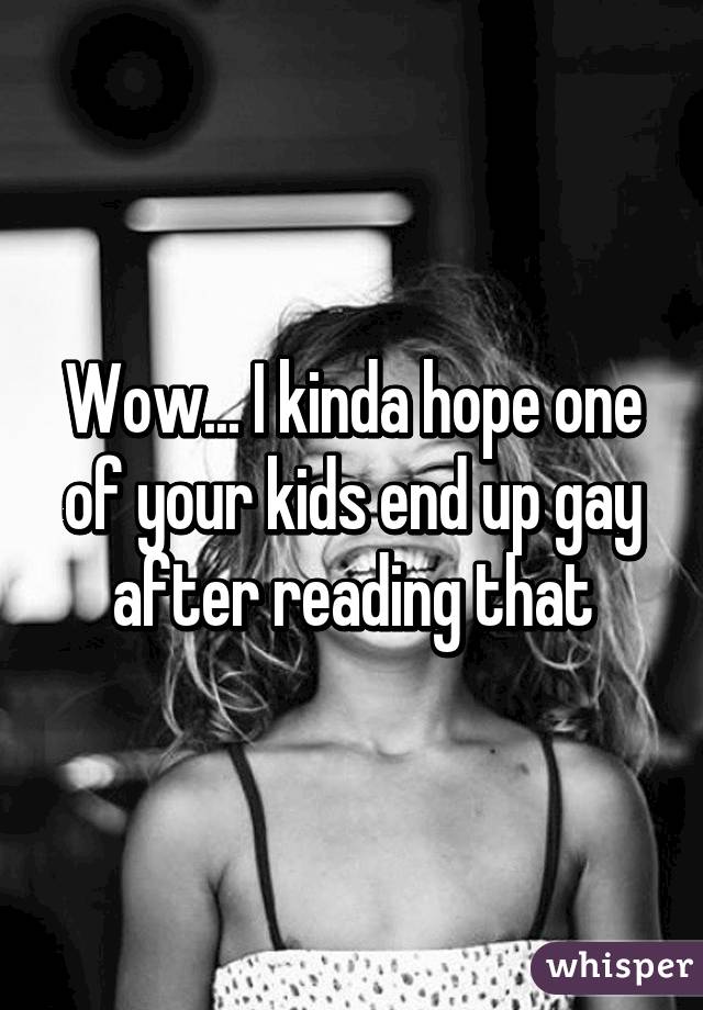 Wow... I kinda hope one of your kids end up gay after reading that