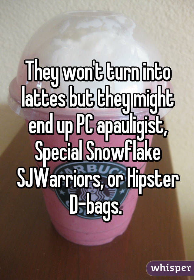 They won't turn into lattes but they might end up PC apauligist, Special Snowflake SJWarriors, or Hipster D-bags. 