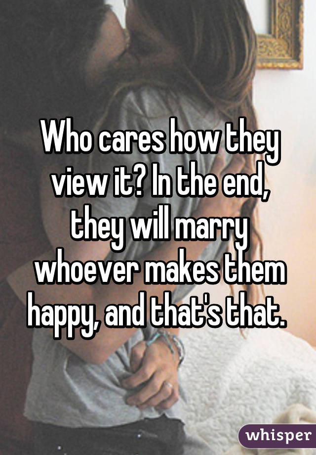 Who cares how they view it? In the end, they will marry whoever makes them happy, and that's that. 