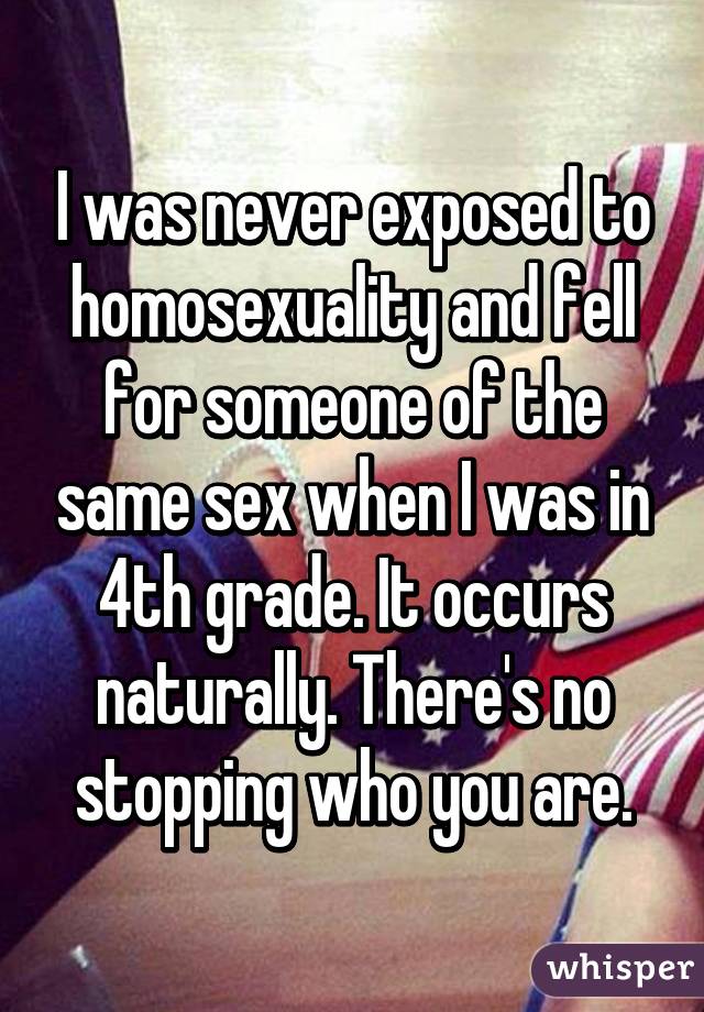 I was never exposed to homosexuality and fell for someone of the same sex when I was in 4th grade. It occurs naturally. There's no stopping who you are.