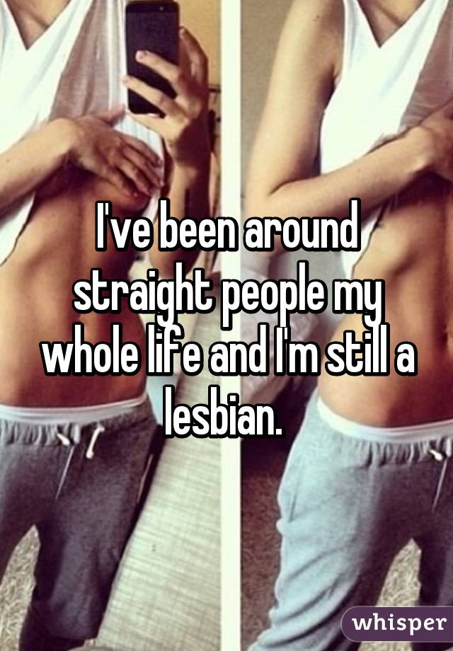 I've been around straight people my whole life and I'm still a lesbian. 