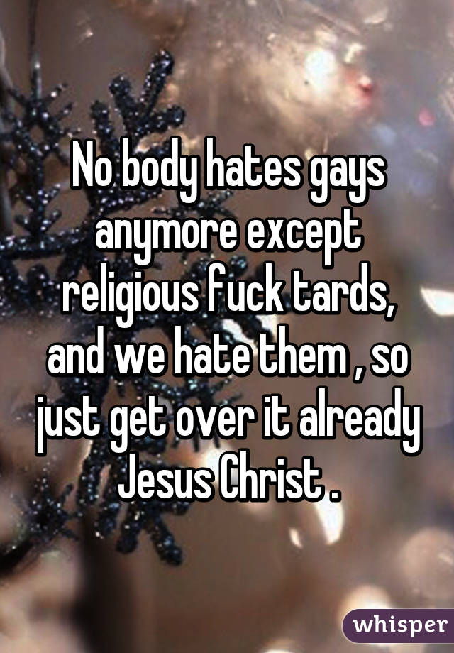 No body hates gays anymore except religious fuck tards, and we hate them , so just get over it already Jesus Christ .