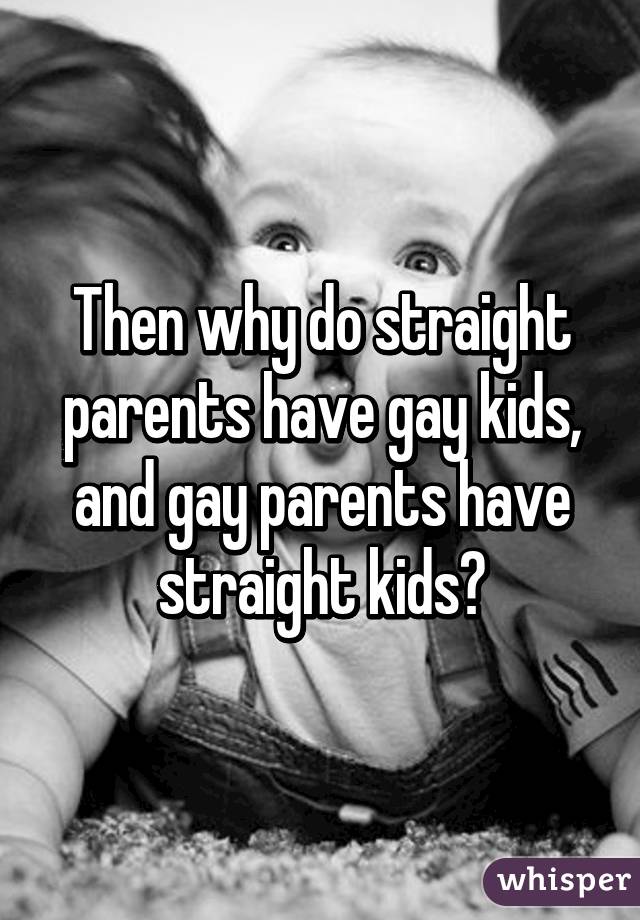 Then why do straight parents have gay kids, and gay parents have straight kids?