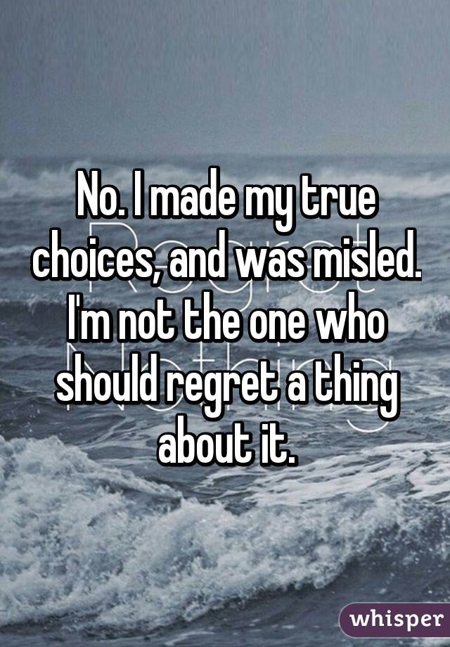 No. I made my true choices, and was misled. I'm not the one who should regret a thing about it.