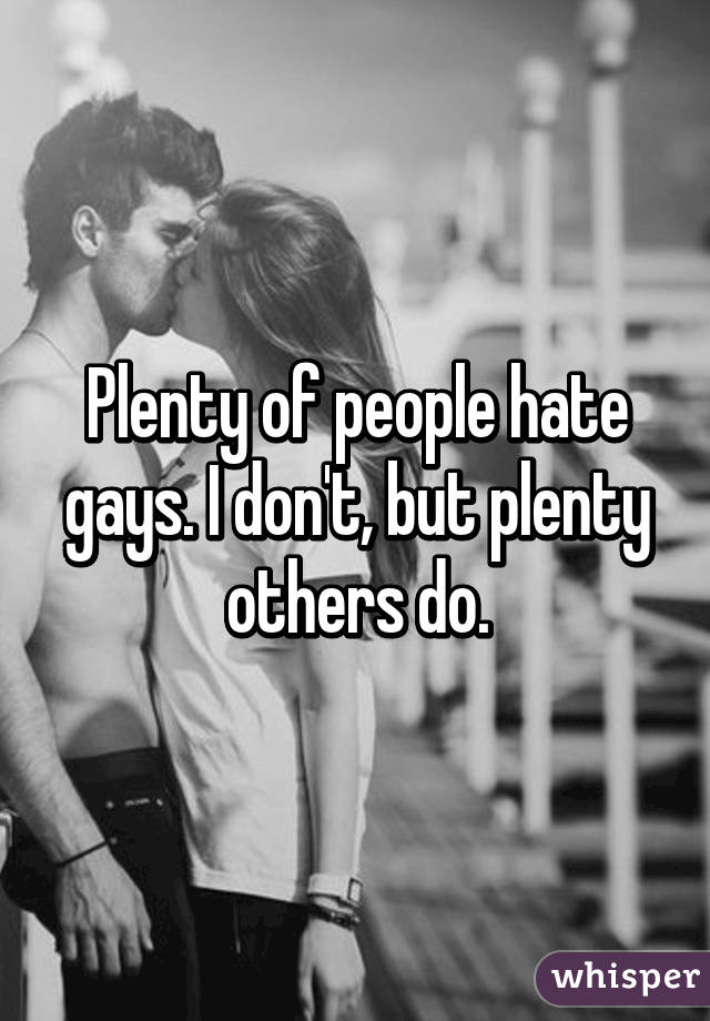 Plenty of people hate gays. I don't, but plenty others do.