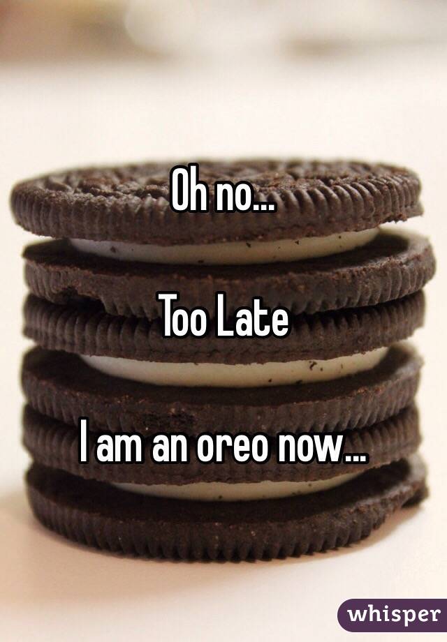 Oh no...

Too Late

I am an oreo now...