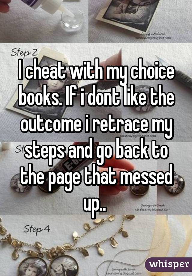 I cheat with my choice books. If i dont like the outcome i retrace my steps and go back to the page that messed up.. 