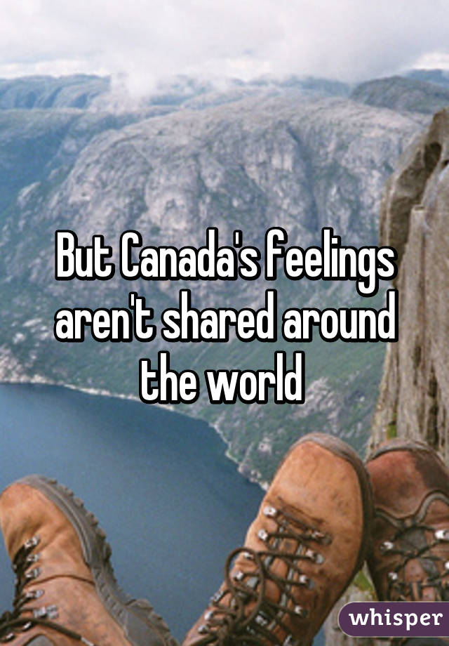 But Canada's feelings aren't shared around the world 