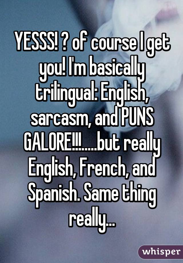 YESSS! 👌 of course I get you! I'm basically trilingual: English, sarcasm, and PUNS GALORE!!!.....but really English, French, and Spanish. Same thing really...