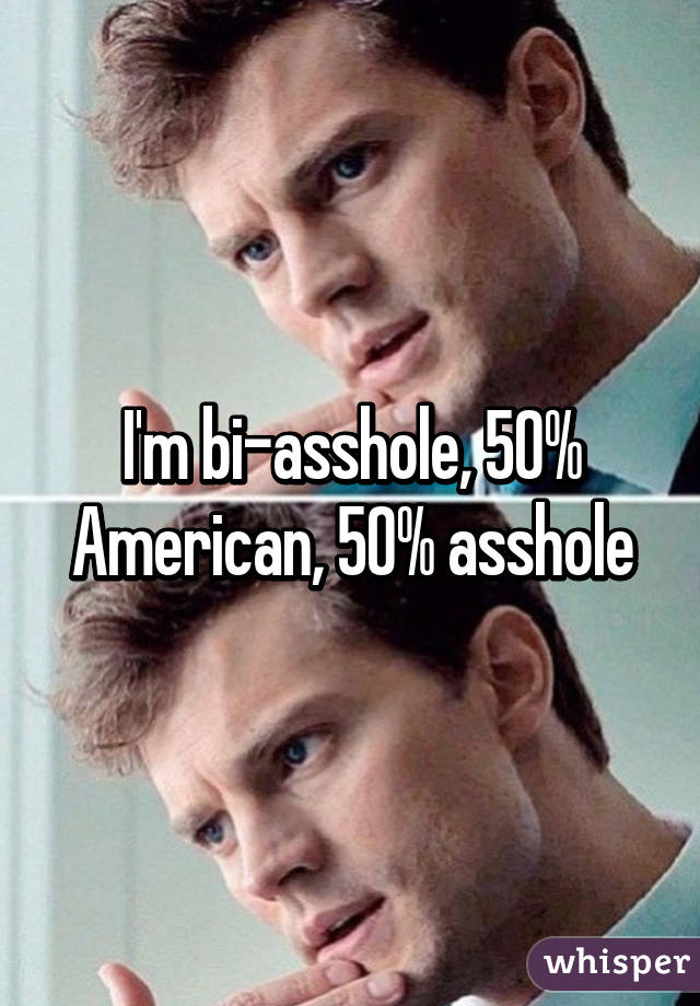 I'm bi-asshole, 50% American, 50% asshole