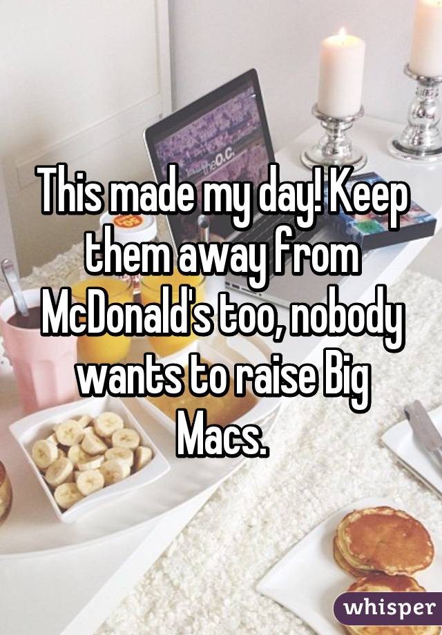 This made my day! Keep them away from McDonald's too, nobody wants to raise Big Macs.