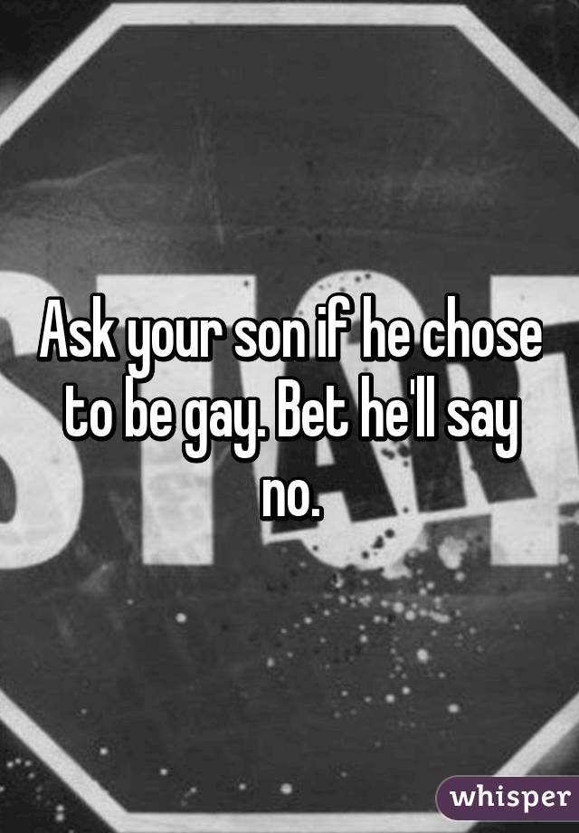 Ask your son if he chose to be gay. Bet he'll say no.