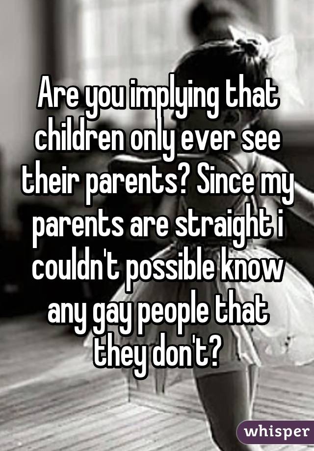 Are you implying that children only ever see their parents? Since my parents are straight i couldn't possible know any gay people that they don't?