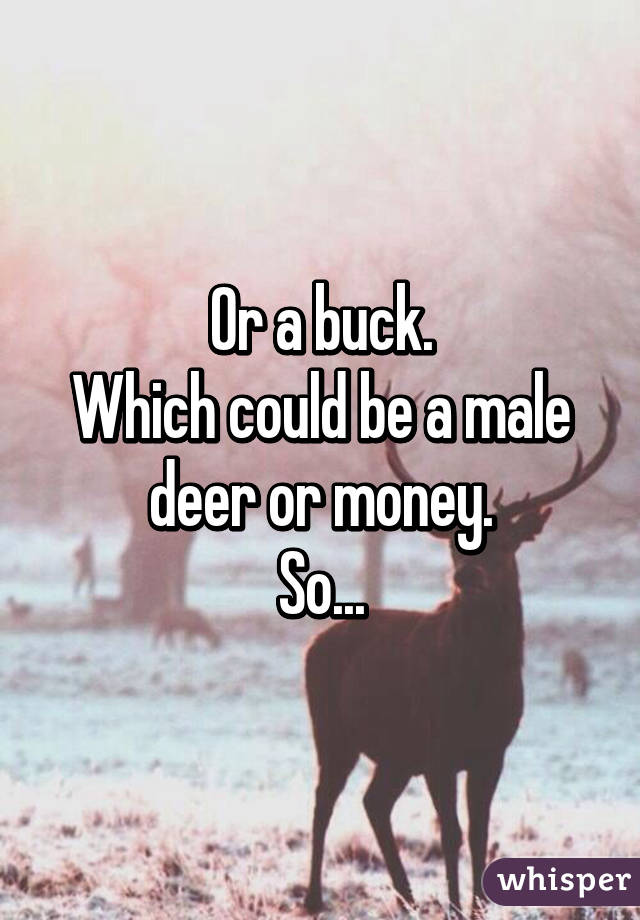 Or a buck.
Which could be a male deer or money.
So...