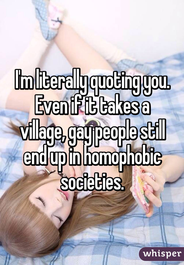 I'm literally quoting you. Even if it takes a village, gay people still end up in homophobic societies.