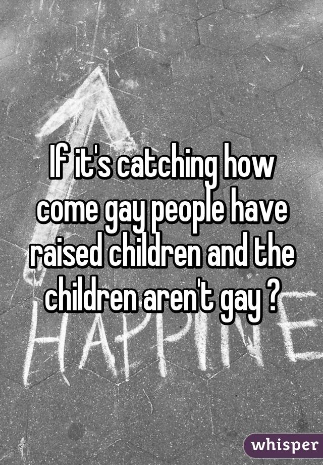 If it's catching how come gay people have raised children and the children aren't gay ?