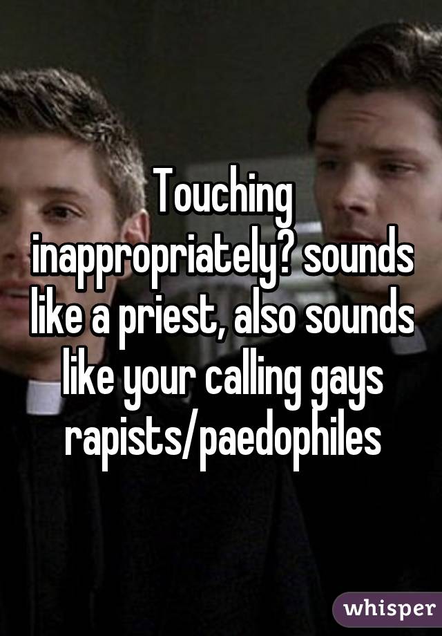 Touching inappropriately? sounds like a priest, also sounds like your calling gays rapists/paedophiles