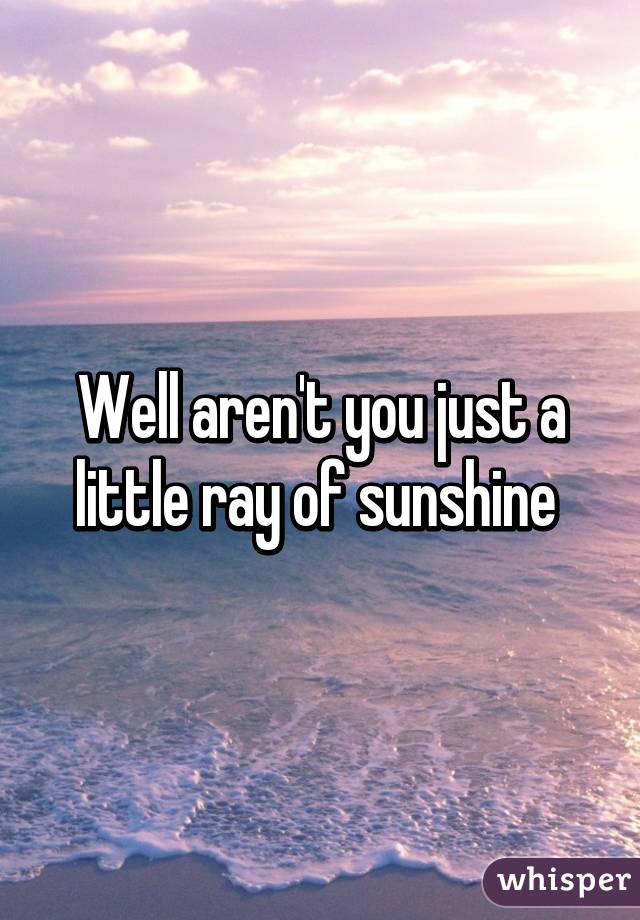 Well aren't you just a little ray of sunshine 