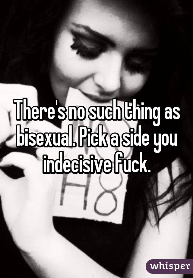 There's no such thing as bisexual. Pick a side you indecisive fuck.