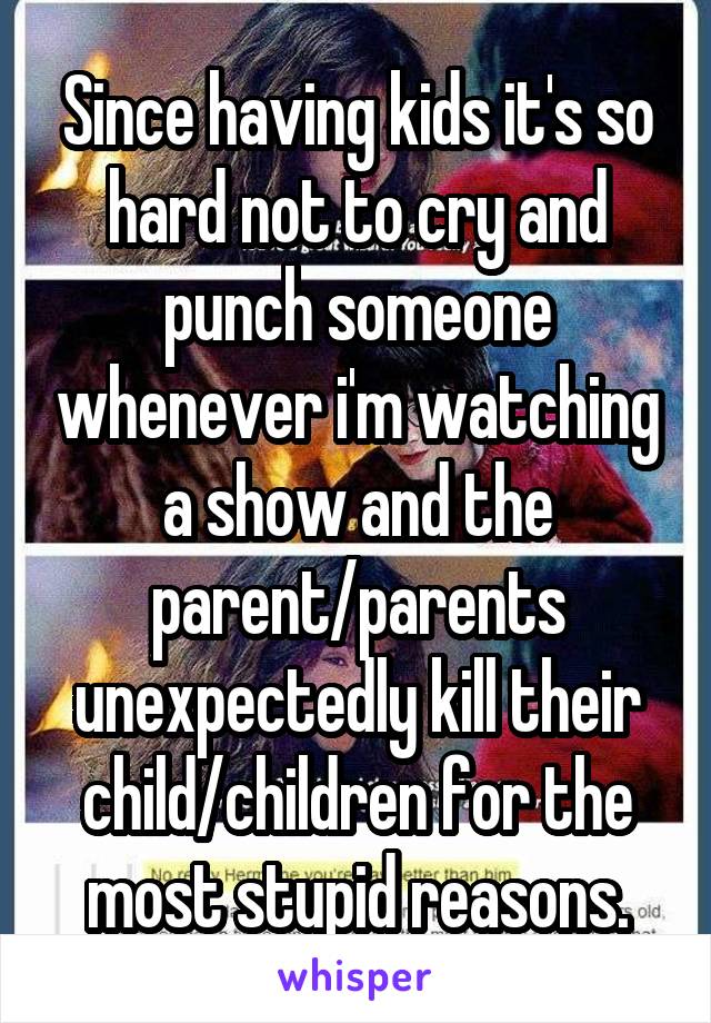 Since having kids it's so hard not to cry and punch someone whenever i'm watching a show and the parent/parents unexpectedly kill their child/children for the most stupid reasons.
