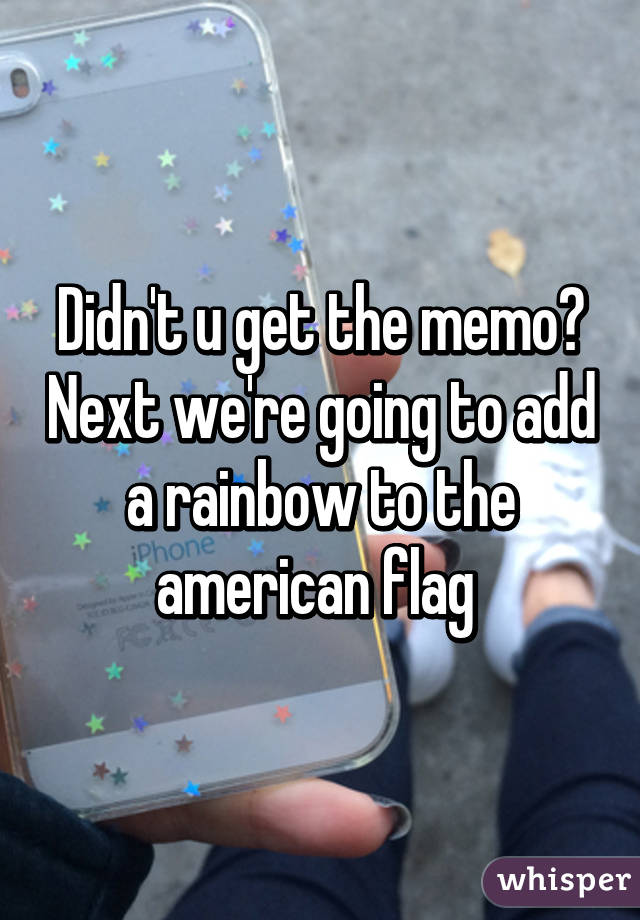 Didn't u get the memo? Next we're going to add a rainbow to the american flag 