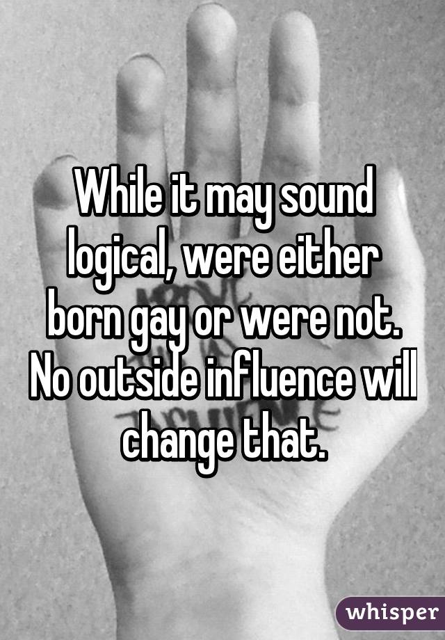 While it may sound logical, were either born gay or were not. No outside influence will change that.