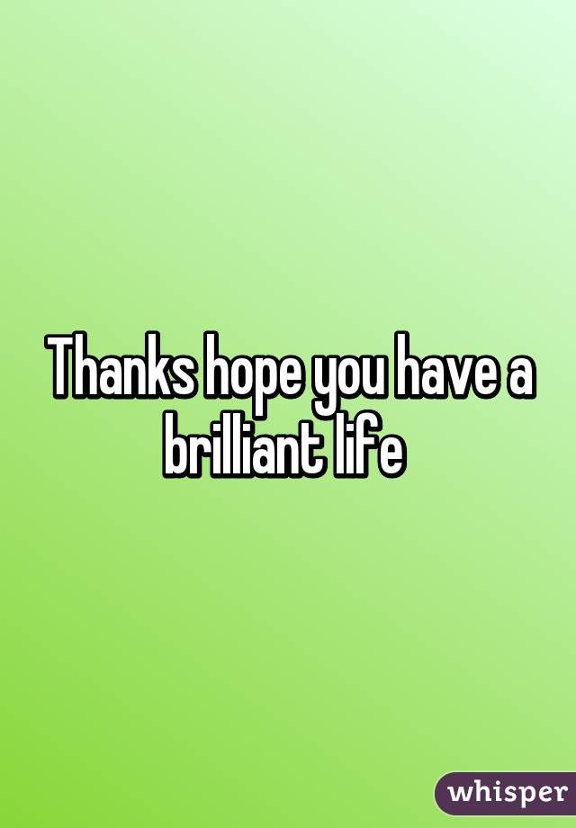 Thanks hope you have a brilliant life 