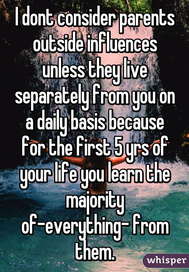 I dont consider parents outside influences unless they live separately from you on a daily basis because for the first 5 yrs of your life you learn the majority of-everything- from them.