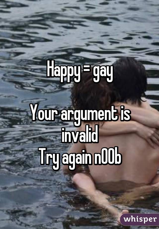 Happy = gay

Your argument is invalid
Try again n00b