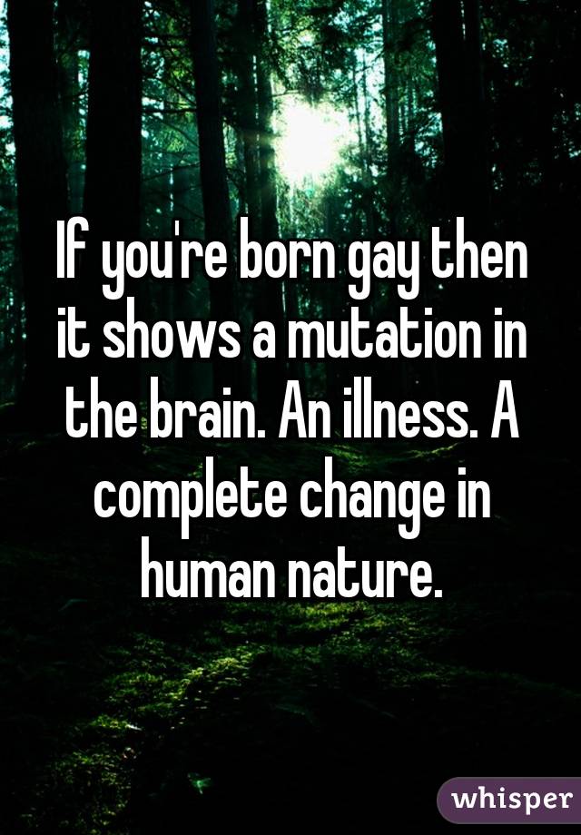 If you're born gay then it shows a mutation in the brain. An illness. A complete change in human nature.