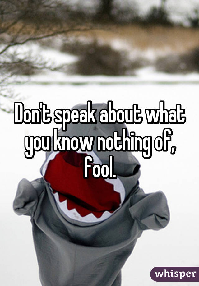 Don't speak about what you know nothing of, fool.