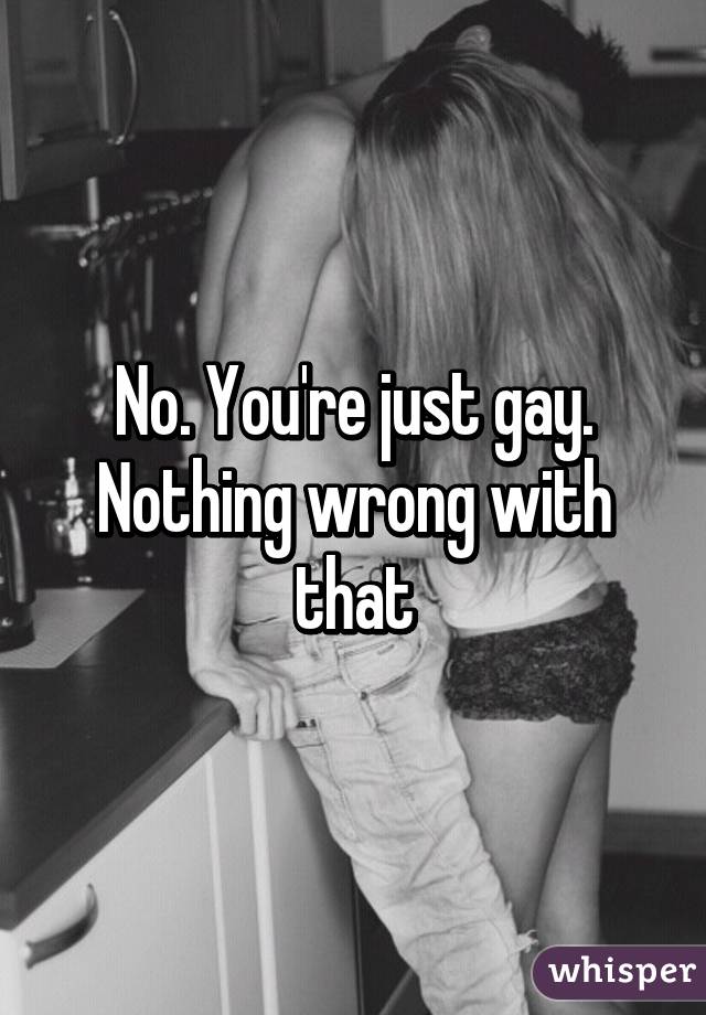 No. You're just gay. Nothing wrong with that