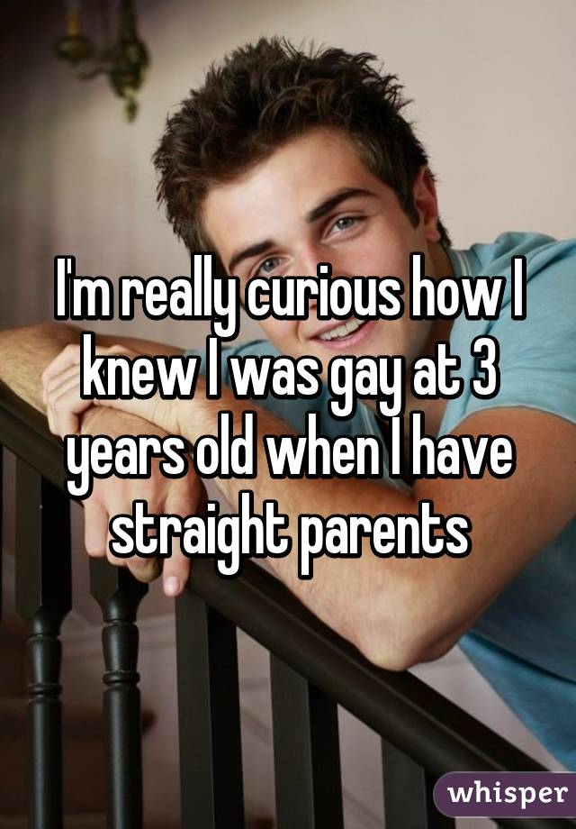 I'm really curious how I knew I was gay at 3 years old when I have straight parents