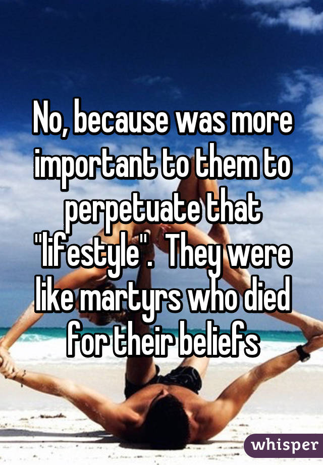 No, because was more important to them to perpetuate that "lifestyle".  They were like martyrs who died for their beliefs