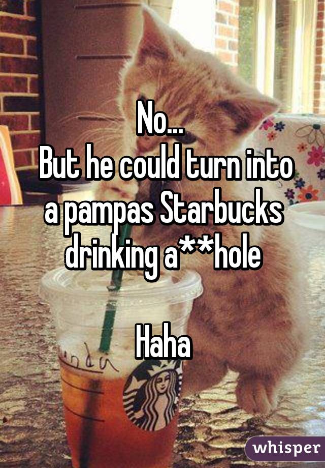 No... 
 But he could turn into a pampas Starbucks drinking a**hole

Haha