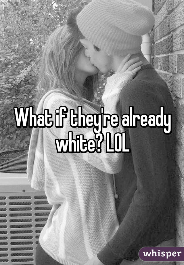 What if they're already white? LOL