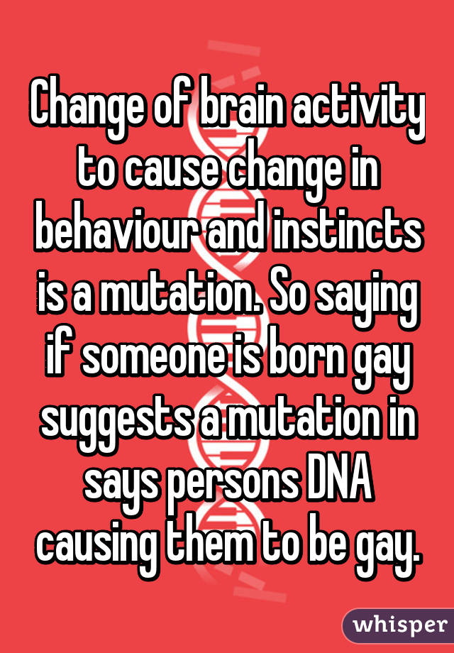 Change of brain activity to cause change in behaviour and instincts is a mutation. So saying if someone is born gay suggests a mutation in says persons DNA causing them to be gay.