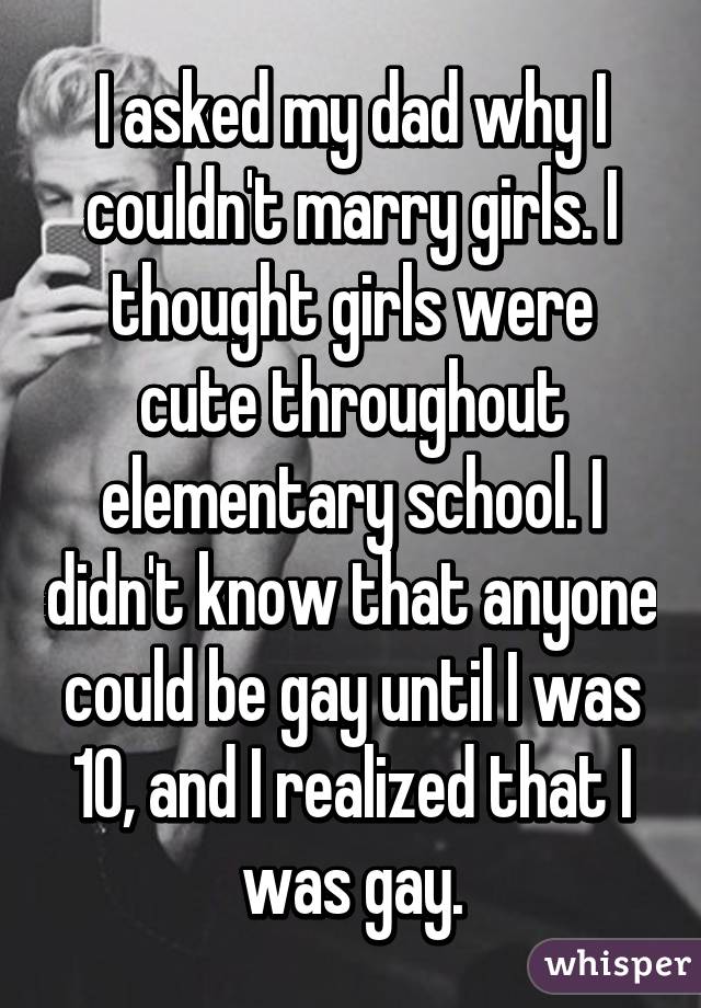 I asked my dad why I couldn't marry girls. I thought girls were cute throughout elementary school. I didn't know that anyone could be gay until I was 10, and I realized that I was gay.