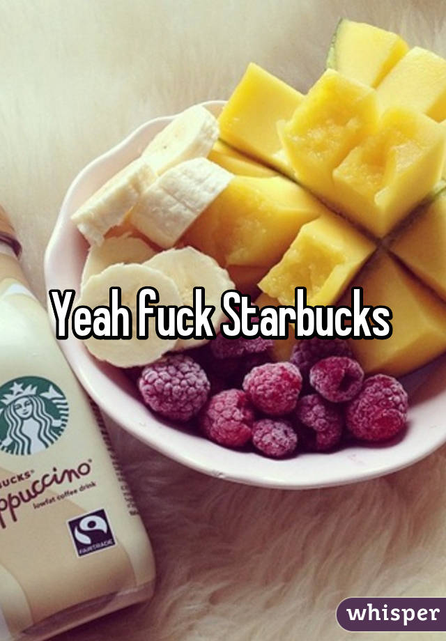 Yeah fuck Starbucks 