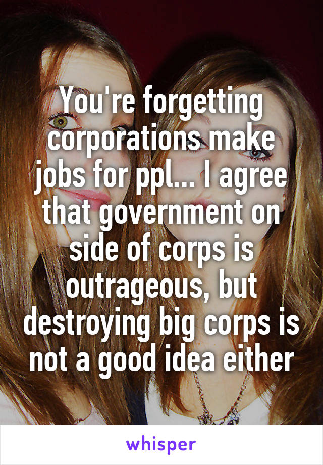 You're forgetting corporations make jobs for ppl... I agree that government on side of corps is outrageous, but destroying big corps is not a good idea either