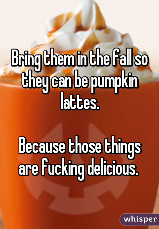 Bring them in the fall so they can be pumpkin lattes.

Because those things are fucking delicious. 