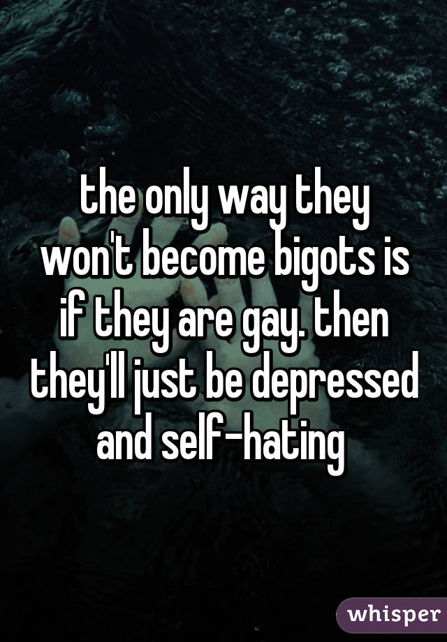 the only way they won't become bigots is if they are gay. then they'll just be depressed and self-hating 