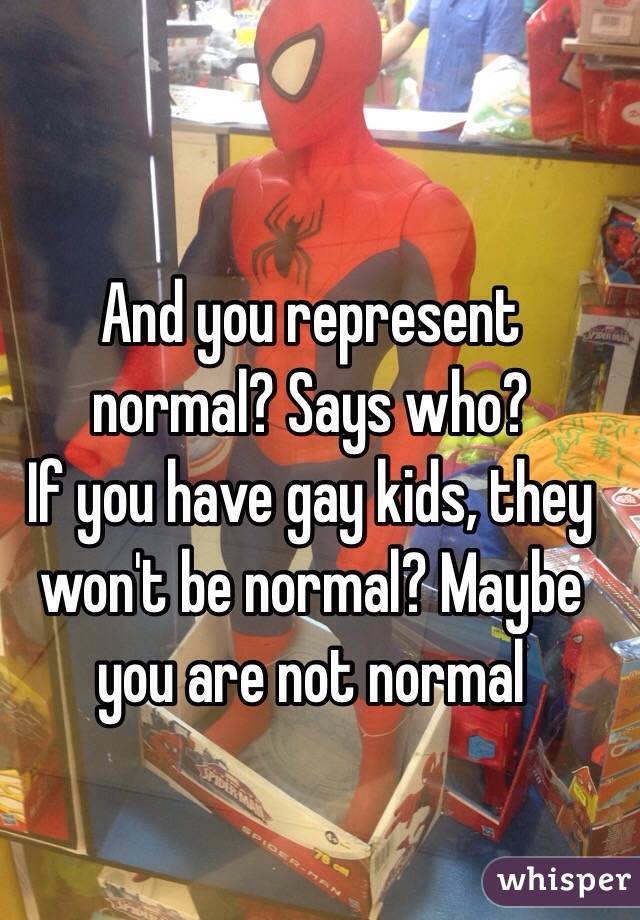 And you represent normal? Says who?
If you have gay kids, they won't be normal? Maybe you are not normal