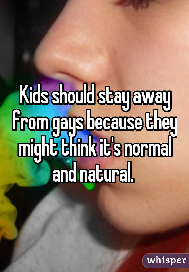 Kids should stay away from gays because they might think it's normal and natural. 