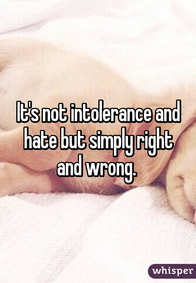 It's not intolerance and hate but simply right and wrong. 